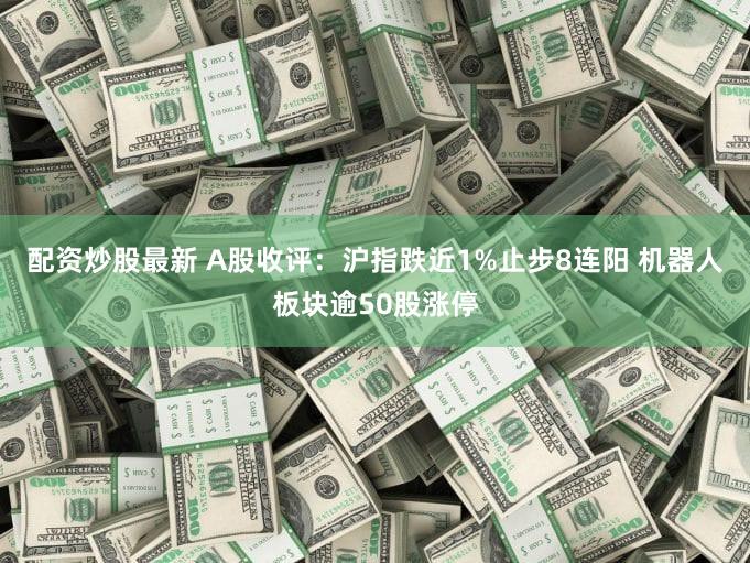 配资炒股最新 A股收评：沪指跌近1%止步8连阳 机器人板块逾50股涨停