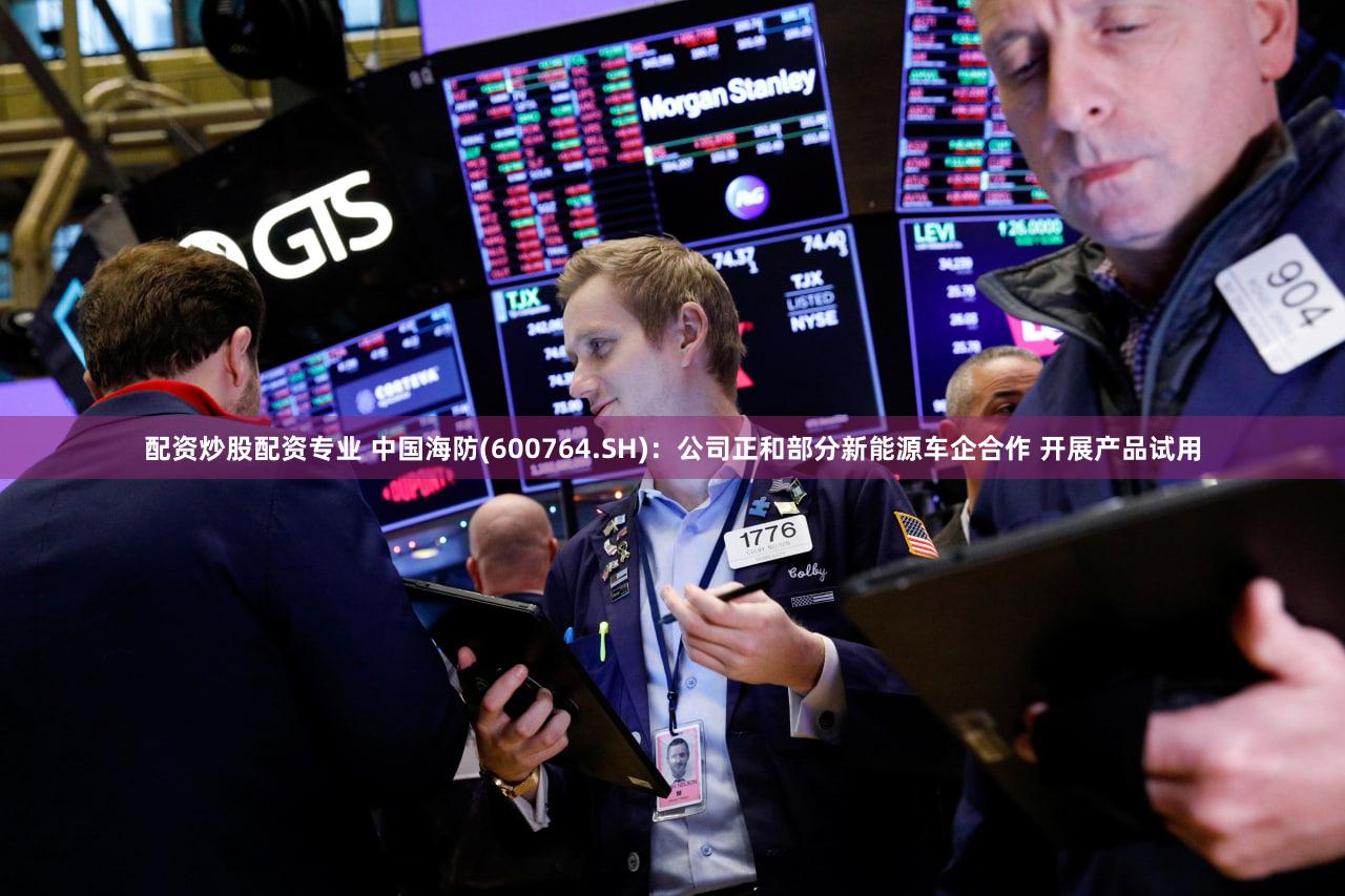 配资炒股配资专业 中国海防(600764.SH)：公司正和部分新能源车企合作 开展产品试用