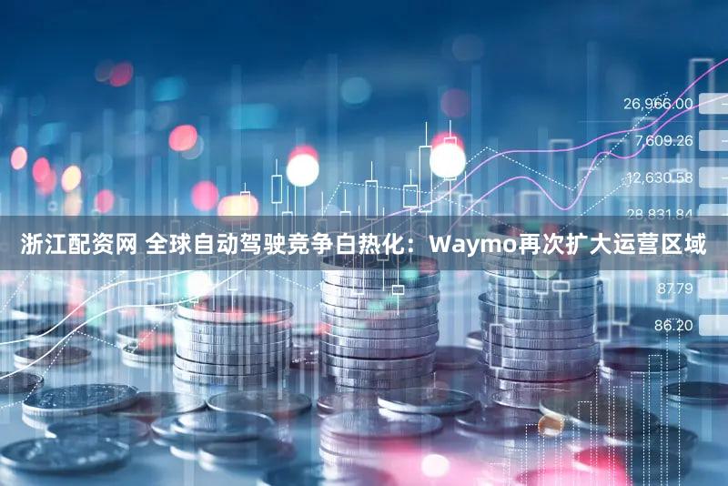 浙江配资网 全球自动驾驶竞争白热化：Waymo再次扩大运营区域