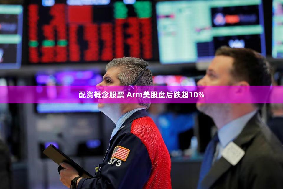 配资概念股票 Arm美股盘后跌超10%