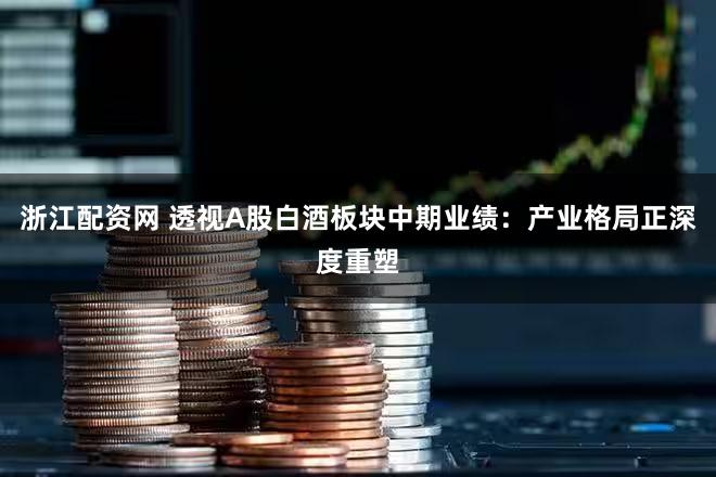 浙江配资网 透视A股白酒板块中期业绩:产业格局正深度重塑