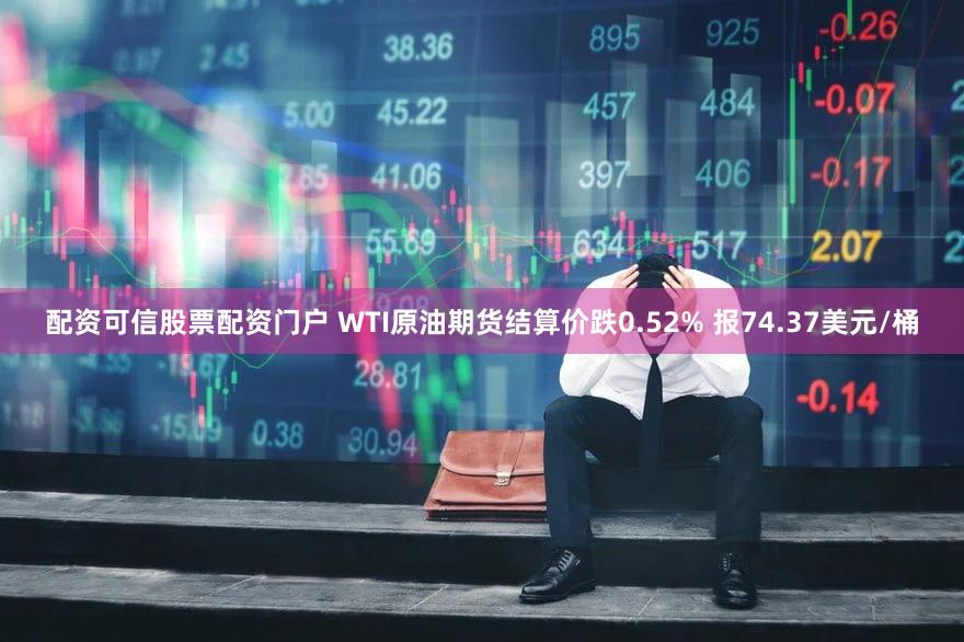 配资可信股票配资门户 WTI原油期货结算价跌0.52% 报74.37美元/桶