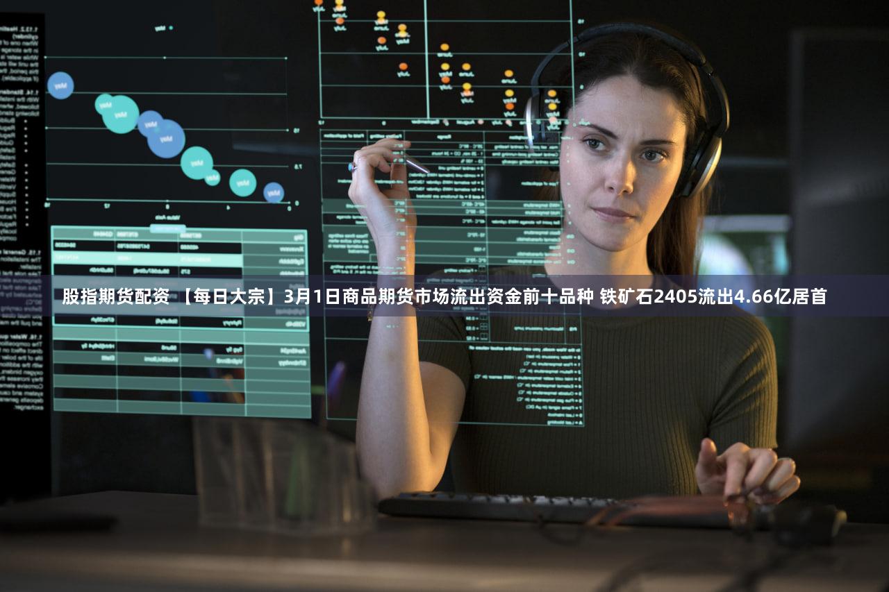 股指期货配资 【每日大宗】3月1日商品期货市场流出资金前十品种 铁矿石2405流出4.66亿居首