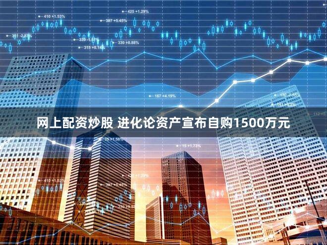 网上配资炒股 进化论资产宣布自购1500万元