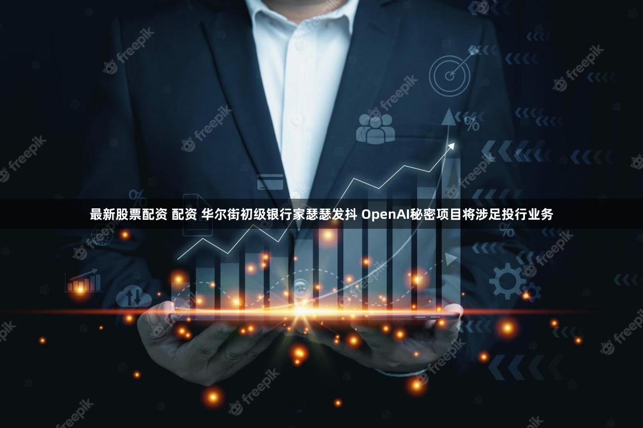 最新股票配资 配资 华尔街初级银行家瑟瑟发抖 OpenAI秘密项目将涉足投行业务