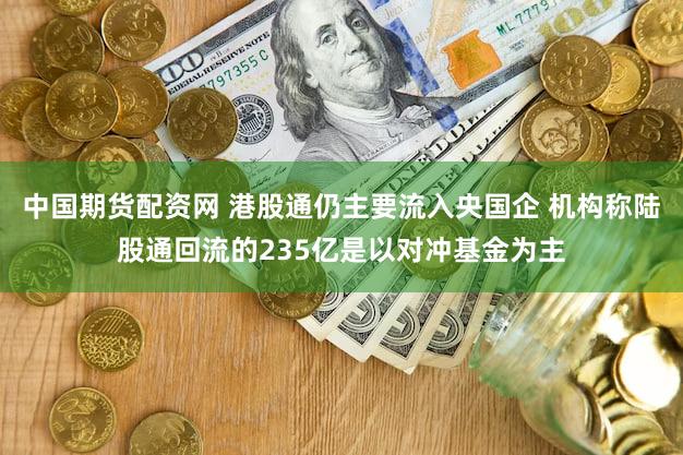 中国期货配资网 港股通仍主要流入央国企 机构称陆股通回流的235亿是以对冲基金为主