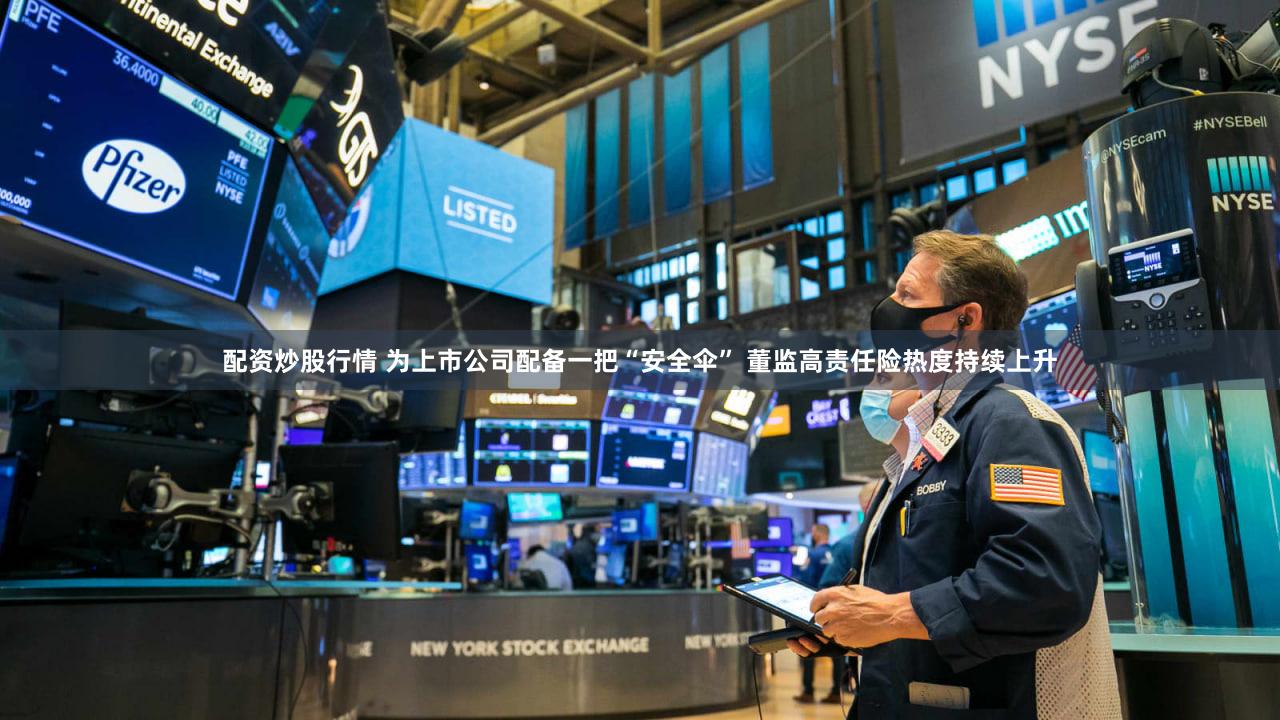 配资炒股行情 为上市公司配备一把“安全伞” 董监高责任险热度持续上升