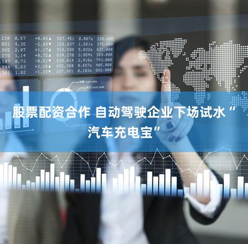 股票配资合作 自动驾驶企业下场试水“汽车充电宝”