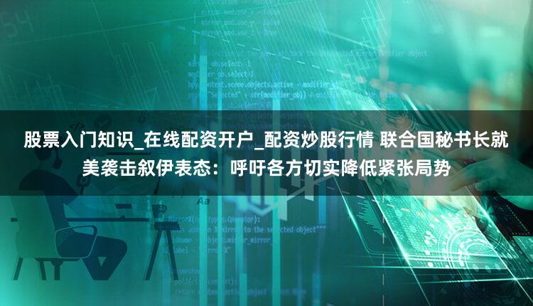 股票入门知识_在线配资开户_配资炒股行情 联合国秘书长就美袭击叙伊表态：呼吁各方切实降低紧张局势