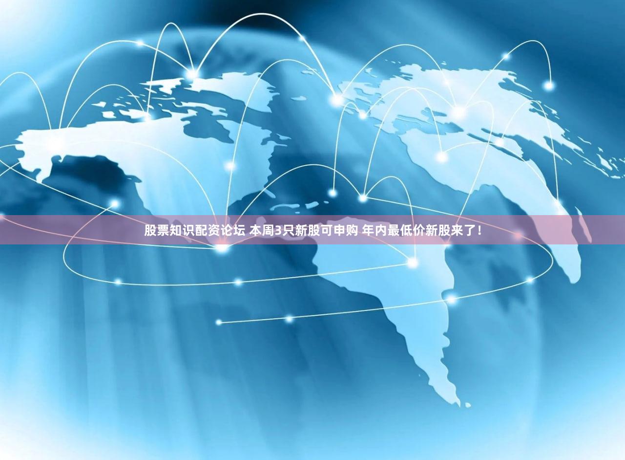 股票知识配资论坛 本周3只新股可申购 年内最低价新股来了！