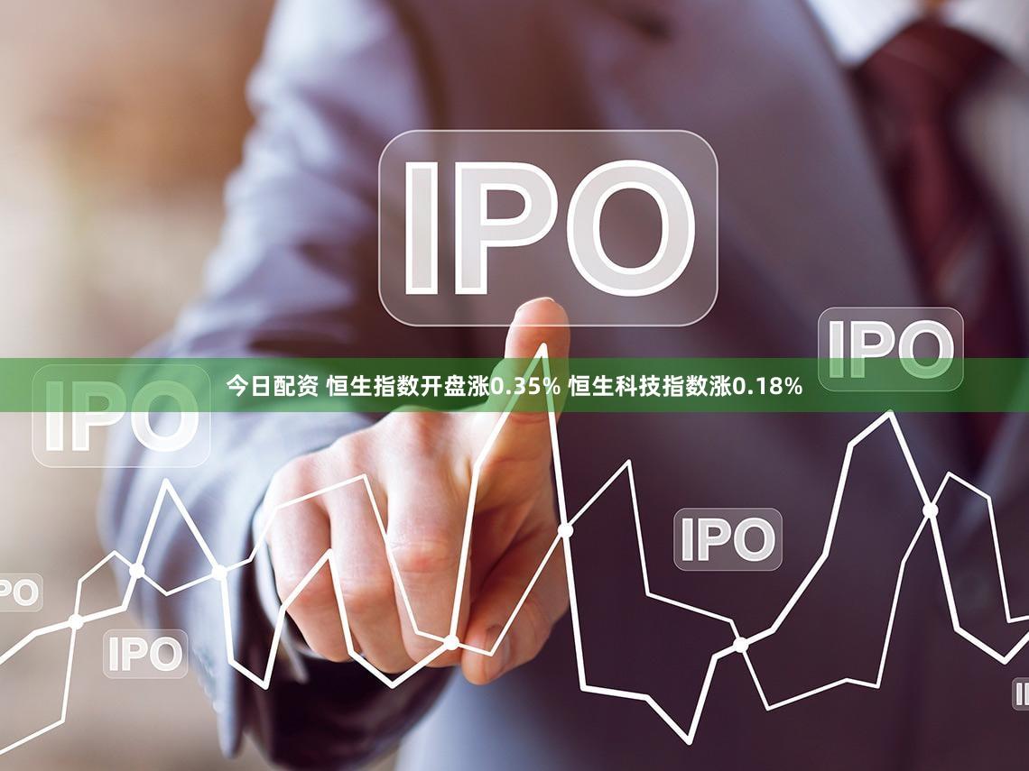 今日配资 恒生指数开盘涨0.35% 恒生科技指数涨0.18%