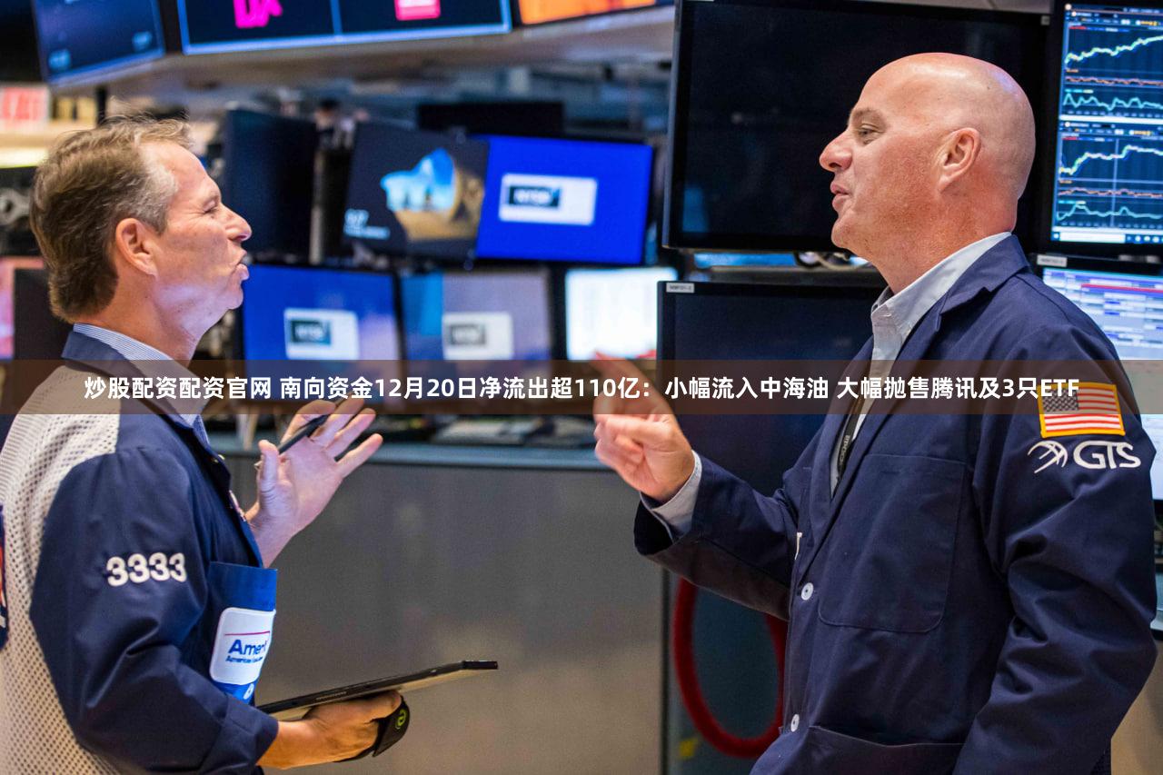 炒股配资配资官网 南向资金12月20日净流出超110亿：小幅流入中海油 大幅抛售腾讯及3只ETF