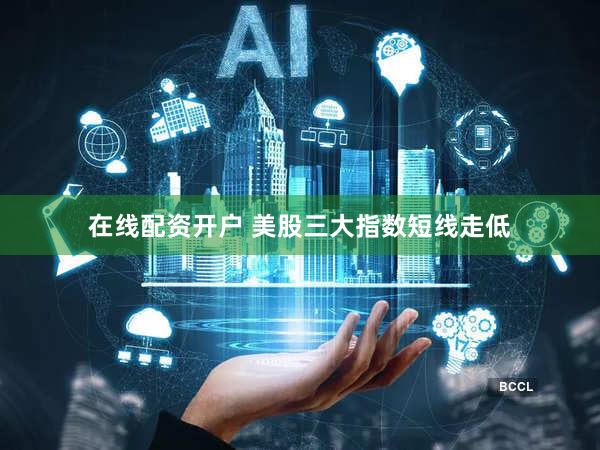 在线配资开户 美股三大指数短线走低