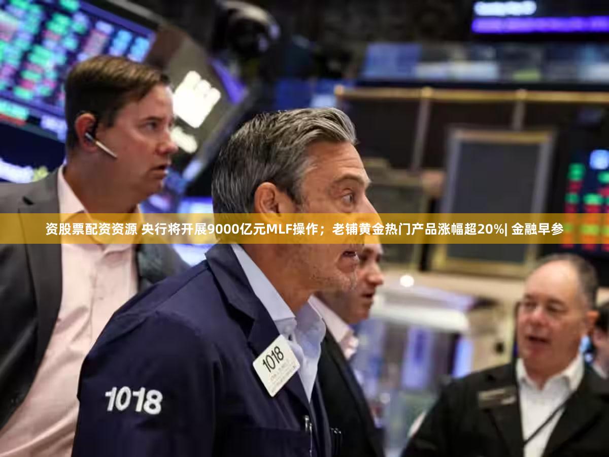 资股票配资资源 央行将开展9000亿元MLF操作；老铺黄金热门产品涨幅超20%| 金融早参