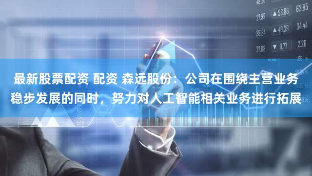 最新股票配资 配资 森远股份：公司在围绕主营业务稳步发展的同时，努力对人工智能相关业务进行拓展