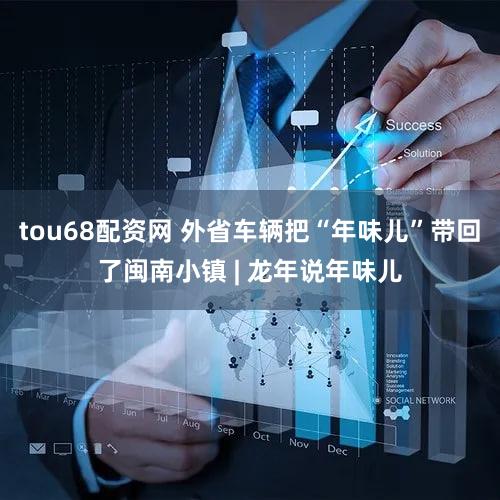 tou68配资网 外省车辆把“年味儿”带回了闽南小镇 | 龙年说年味儿