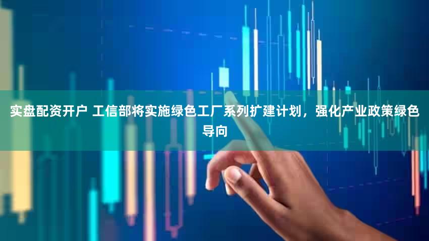 实盘配资开户 工信部将实施绿色工厂系列扩建计划,强化产业政策绿色导向