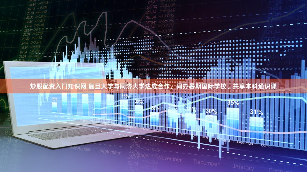 炒股配资入门知识网 复旦大学与同济大学达成合作，同办暑期国际学校、共享本科通识课