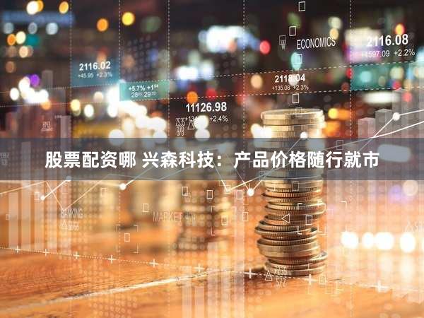 股票配资哪 兴森科技：产品价格随行就市