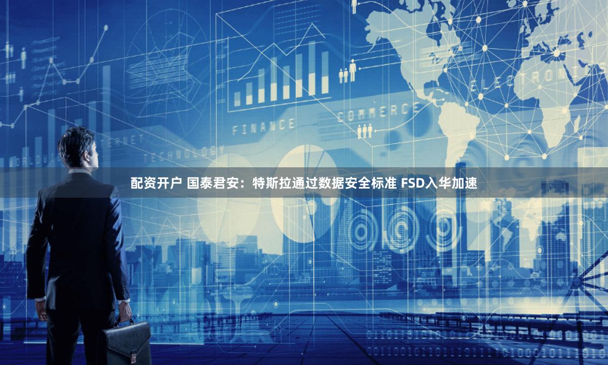配资开户 国泰君安：特斯拉通过数据安全标准 FSD入华加速