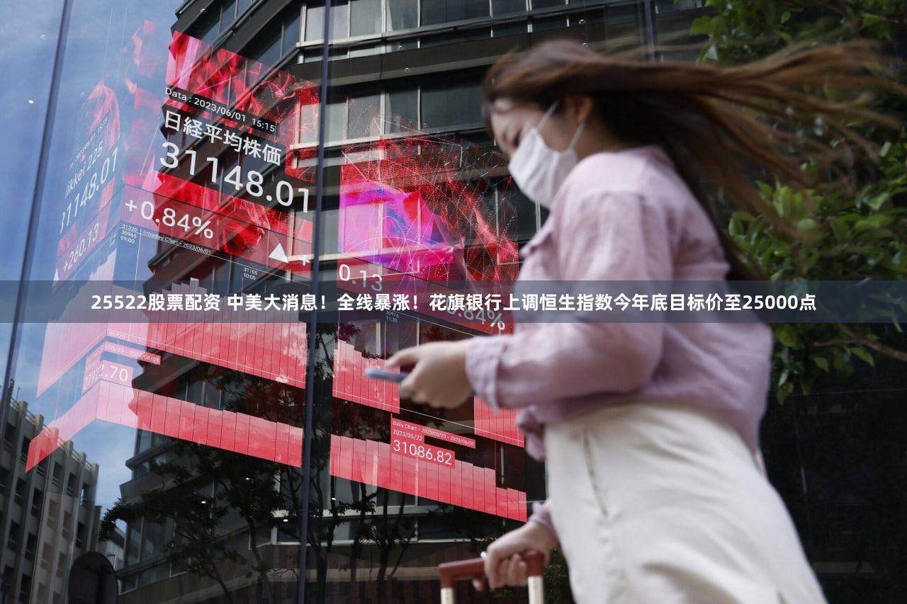 25522股票配资 中美大消息！全线暴涨！花旗银行上调恒生指数今年底目标价至25000点