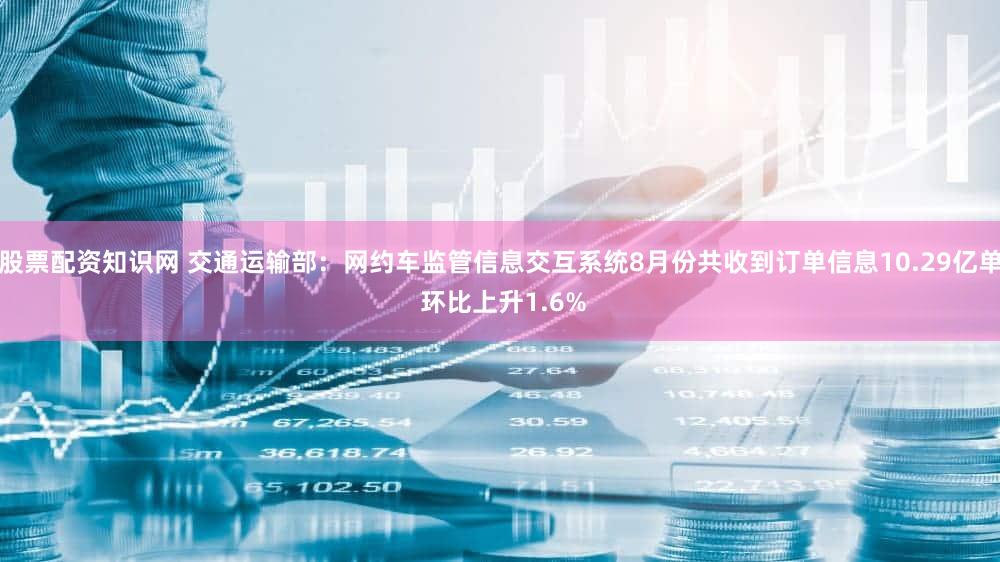 股票配资知识网 交通运输部：网约车监管信息交互系统8月份共收到订单信息10.29亿单 环比上升1.6%