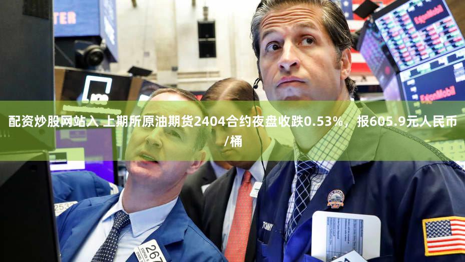 配资炒股网站入 上期所原油期货2404合约夜盘收跌0.53%，报605.9元人民币/桶