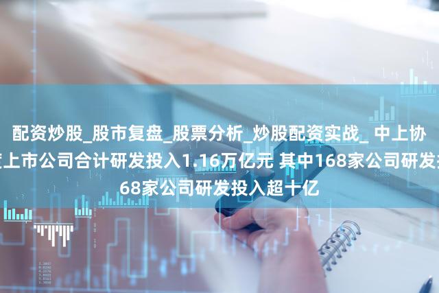配资炒股_股市复盘_股票分析_炒股配资实战_ 中上协:前三季度上市公司合计研发投入1.16万亿元 其中168家公司研发投入超十亿
