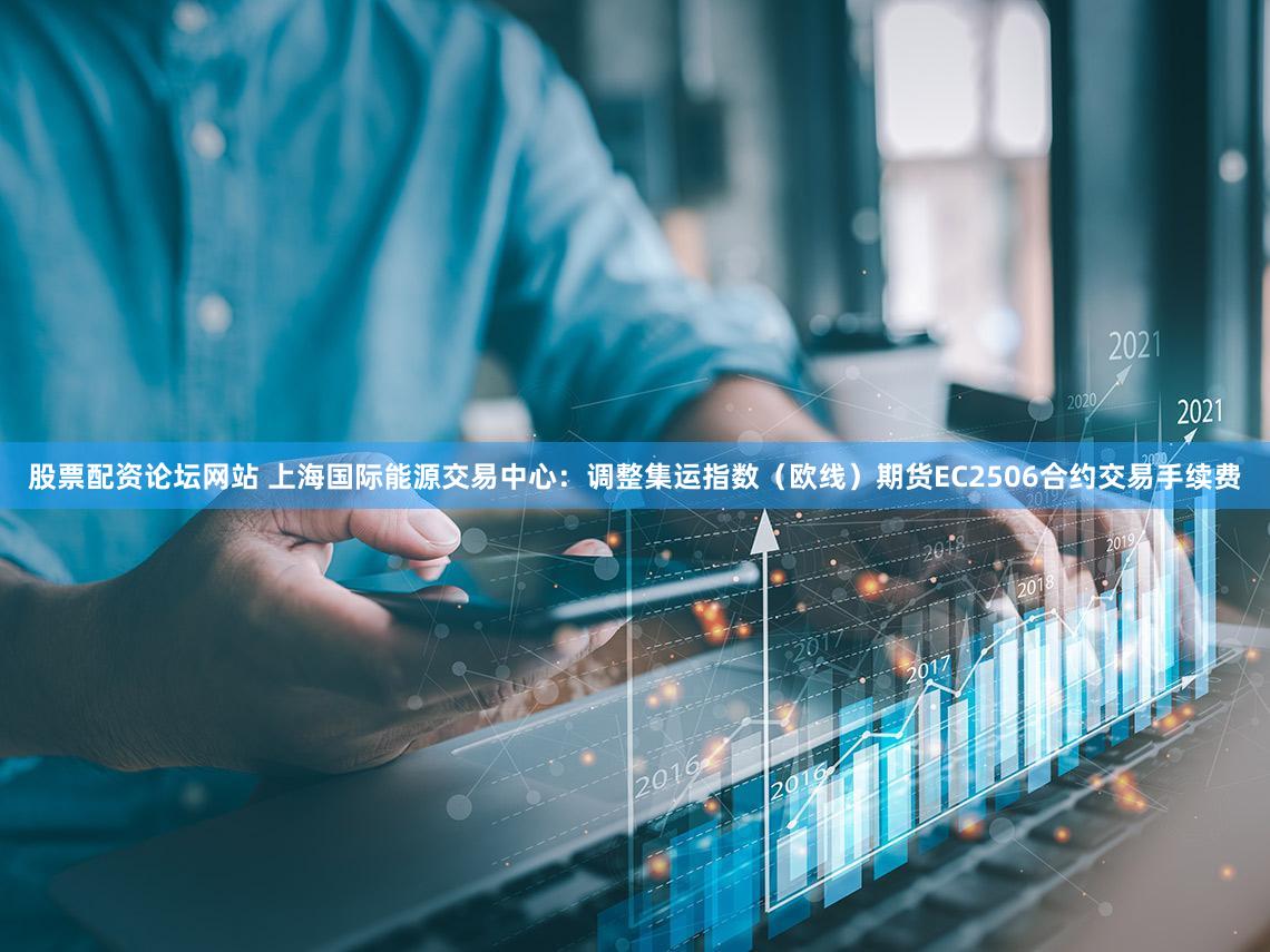 股票配资论坛网站 上海国际能源交易中心：调整集运指数（欧线）期货EC2506合约交易手续费
