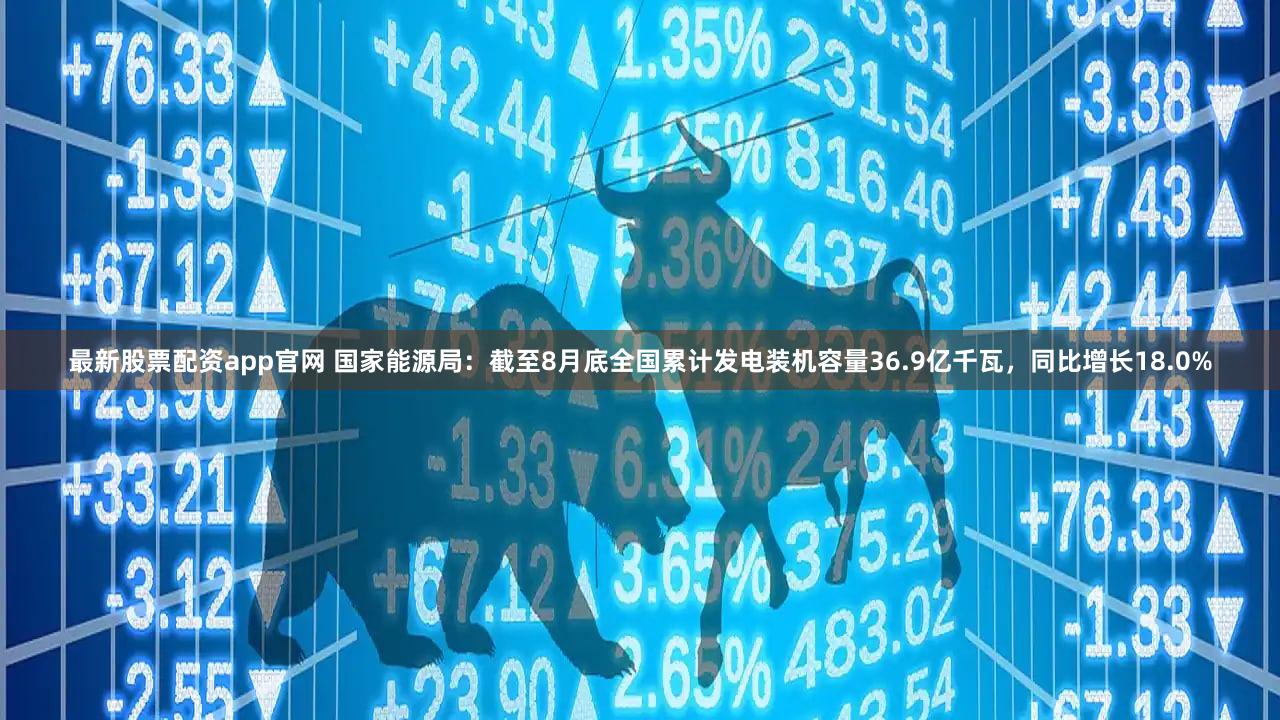 最新股票配资app官网 国家能源局：截至8月底全国累计发电装机容量36.9亿千瓦，同比增长18.0%