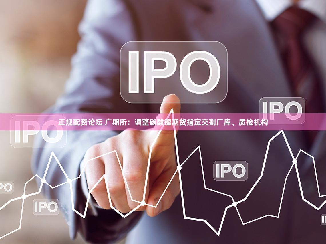 正规配资论坛 广期所:调整碳酸锂期货指定交割厂库、质检机构