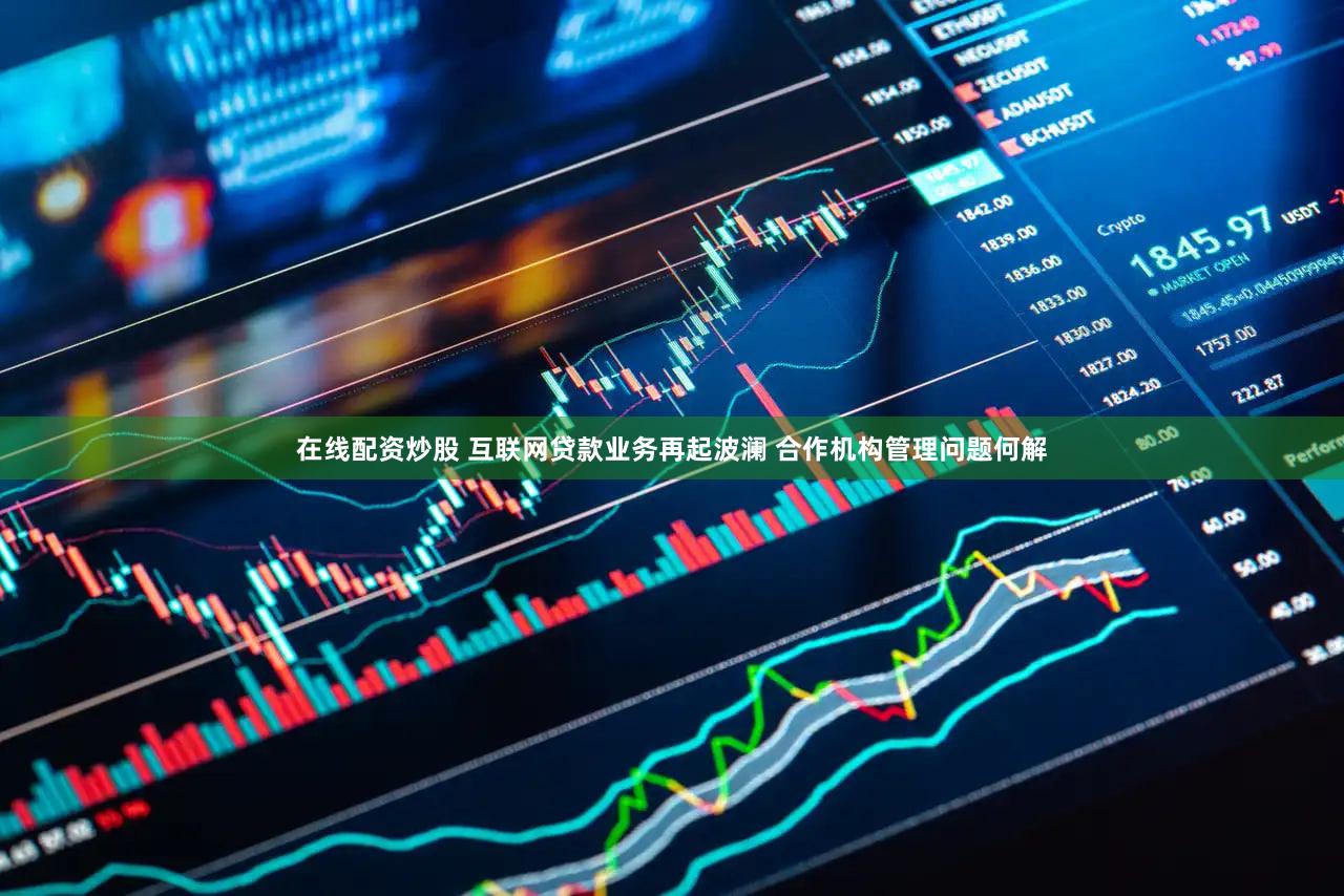 在线配资炒股 互联网贷款业务再起波澜 合作机构管理问题何解