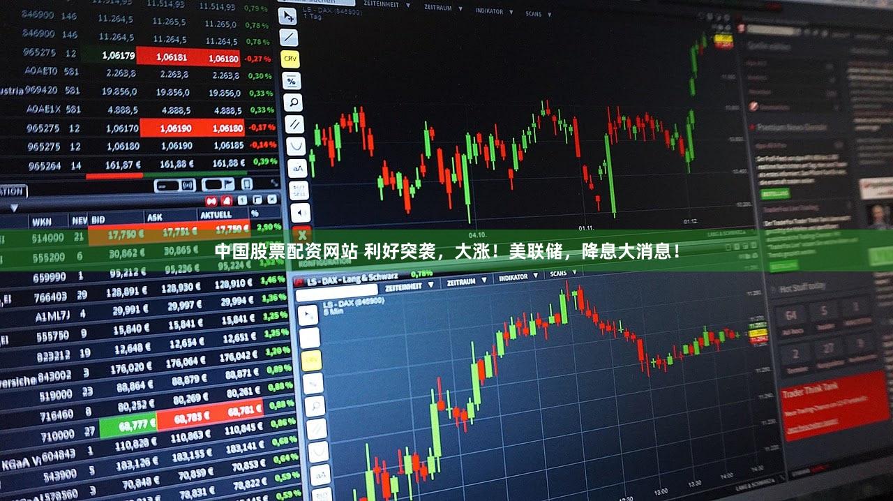 中国股票配资网站 利好突袭，大涨！美联储，降息大消息！