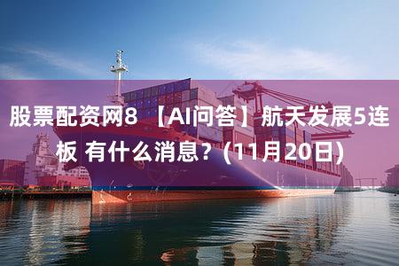 股票配资网8 【AI问答】航天发展5连板 有什么消息？(11月20日)