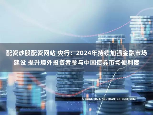 配资炒股配资网站 央行：2024年持续加强金融市场建设 提升境外投资者参与中国债券市场便利度
