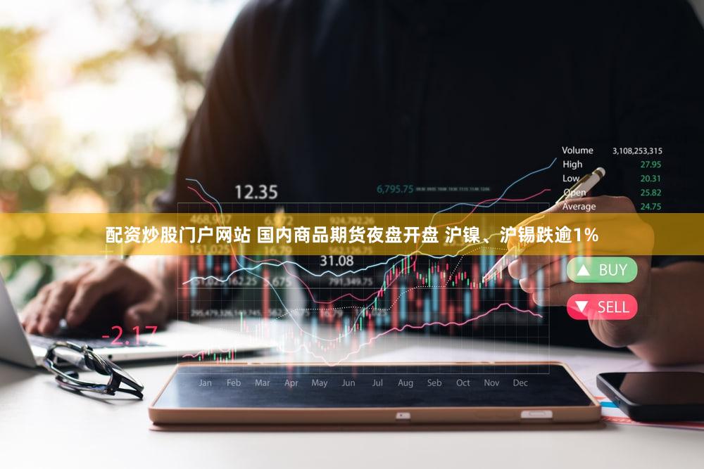 配资炒股门户网站 国内商品期货夜盘开盘 沪镍、沪锡跌逾1%