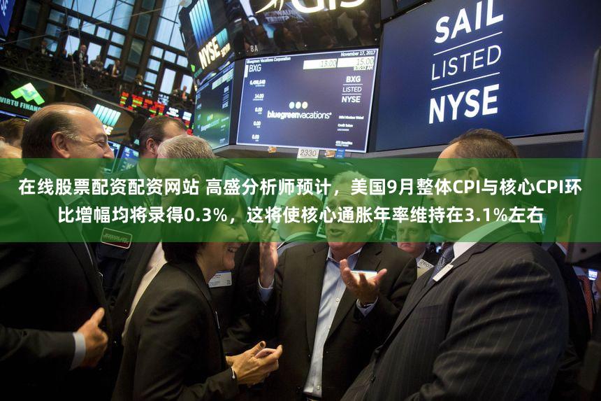 在线股票配资配资网站 高盛分析师预计，美国9月整体CPI与核心CPI环比增幅均将录得0.3%，这将使核心通胀年率维持在3.1%左右