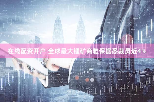 在线配资开户 全球最大锂矿商雅保据悉裁员近4%