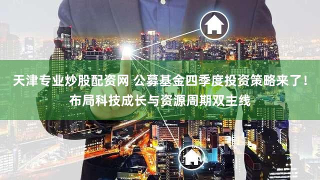 天津专业炒股配资网 公募基金四季度投资策略来了！布局科技成长与资源周期双主线