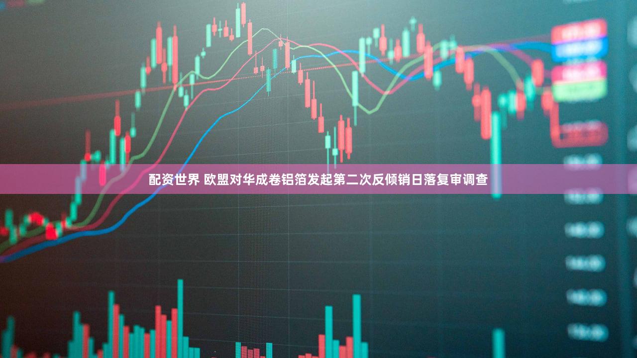 配资世界 欧盟对华成卷铝箔发起第二次反倾销日落复审调查