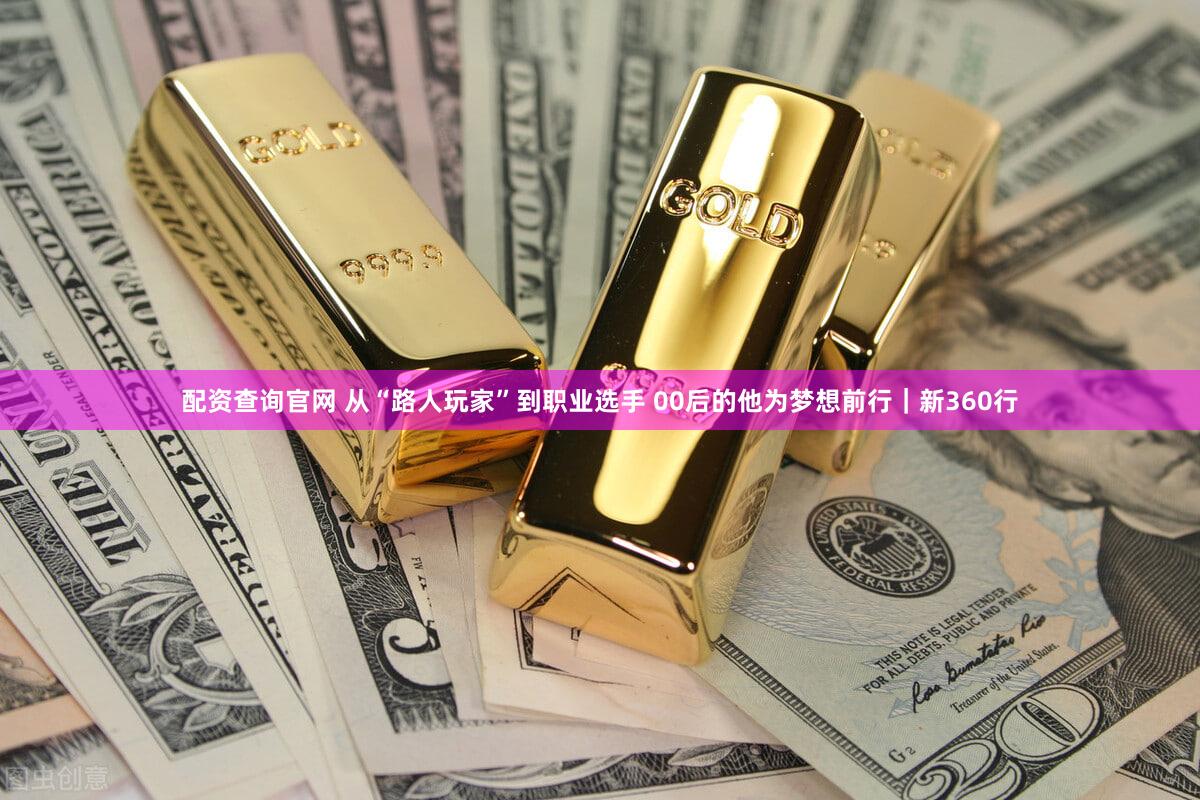 配资查询官网 从“路人玩家”到职业选手 00后的他为梦想前行｜新360行