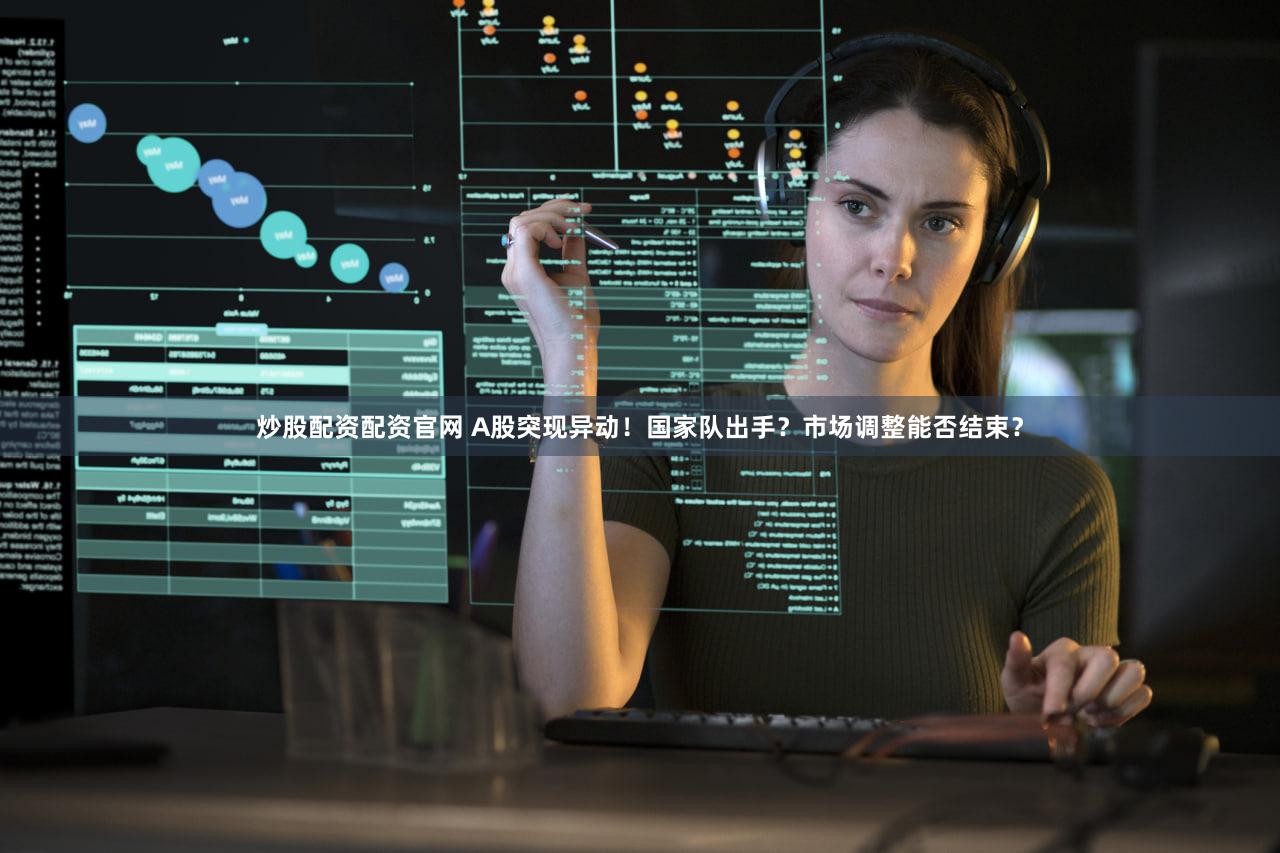 炒股配资配资官网 A股突现异动!国家队出手?市场调整能否结束?