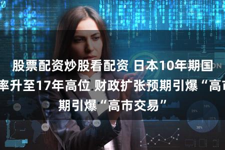 股票配资炒股看配资 日本10年期国债收益率升至17年高位 财政扩张预期引爆“高市交易”