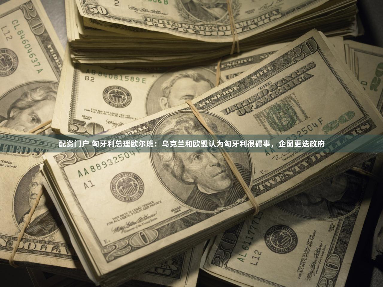 配资门户 匈牙利总理欧尔班:乌克兰和欧盟认为匈牙利很碍事,企图更迭政府