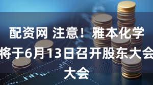 配资网 注意！雅本化学将于6月13日召开股东大会