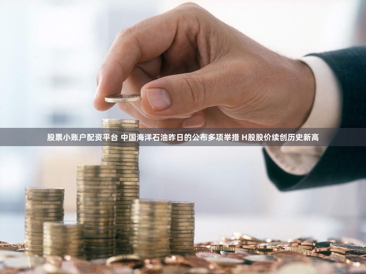 股票小账户配资平台 中国海洋石油昨日的公布多项举措 H股股价续创历史新高