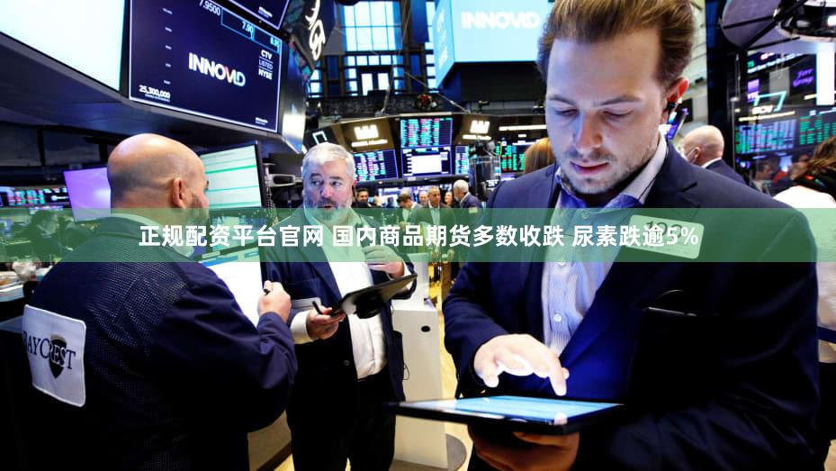 正规配资平台官网 国内商品期货多数收跌 尿素跌逾5%