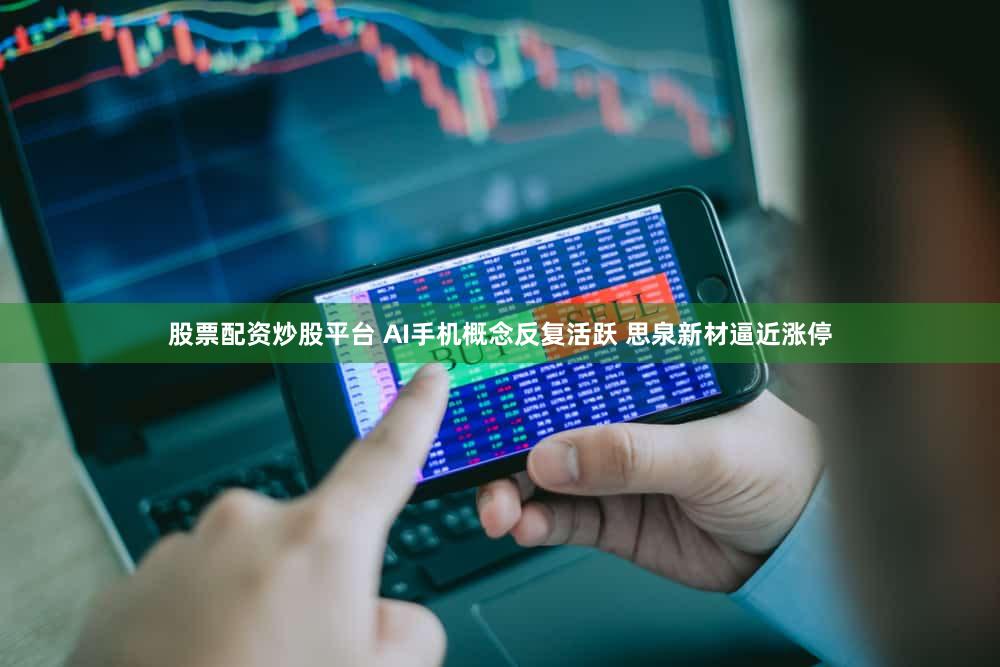 股票配资炒股平台 AI手机概念反复活跃 思泉新材逼近涨停
