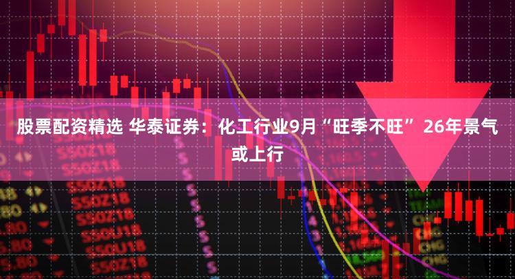 股票配资精选 华泰证券:化工行业9月“旺季不旺” 26年景气或上行