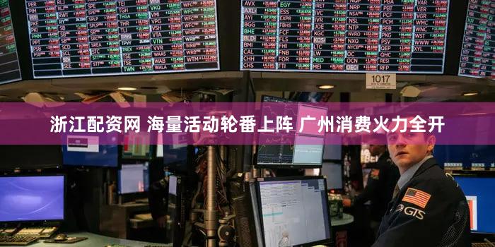 浙江配资网 海量活动轮番上阵 广州消费火力全开